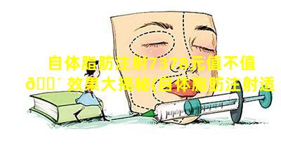 自体脂肪注射7378元值不值 🐴 效果大揭秘(自体脂肪注射适应症和禁忌症)